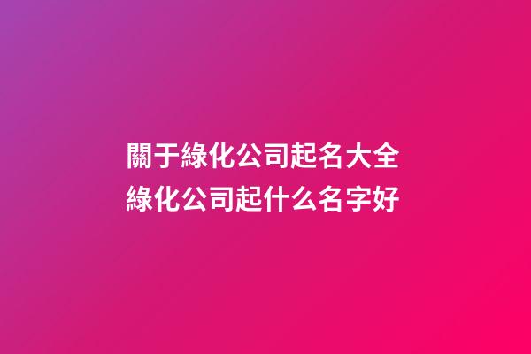 關于綠化公司起名大全 綠化公司起什么名字好-第1張-公司起名-玄機派